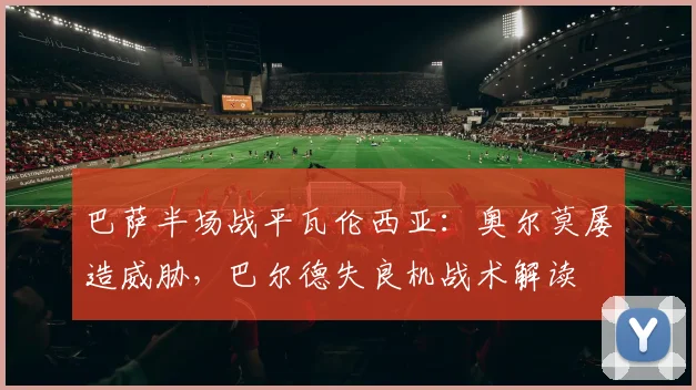 巴萨半场战平瓦伦西亚：奥尔莫屡造威胁，巴尔德失良机战术解读