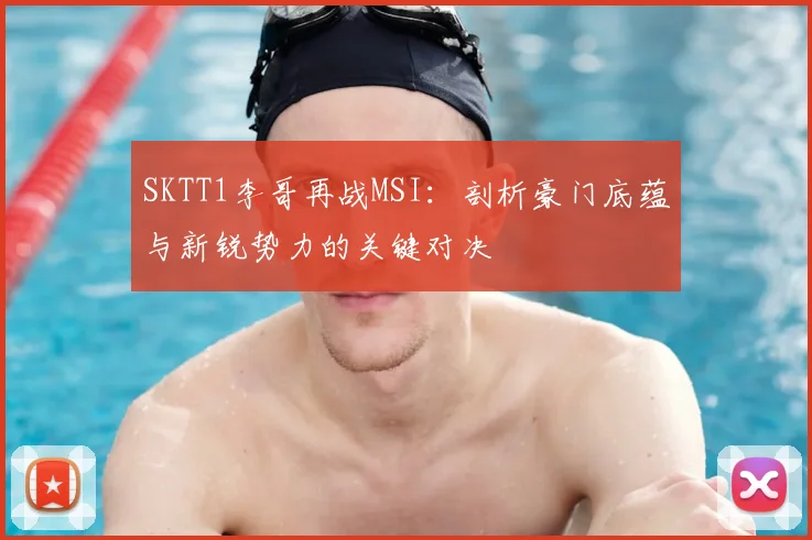 SKTT1李哥再战MSI：剖析豪门底蕴与新锐势力的关键对决