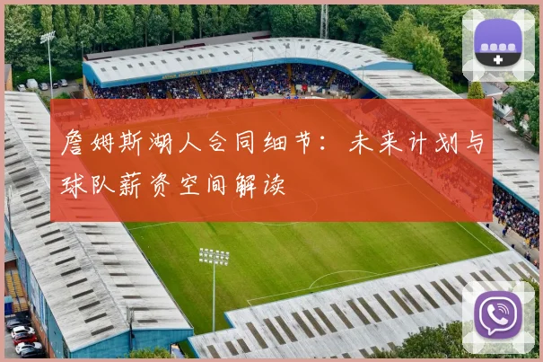詹姆斯湖人合同细节:未来计划与球队薪资空间解读