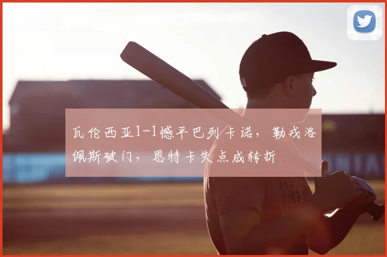 瓦伦西亚1-1憾平巴列卡诺，勒戎洛佩斯破门，恩特卡失点成转折