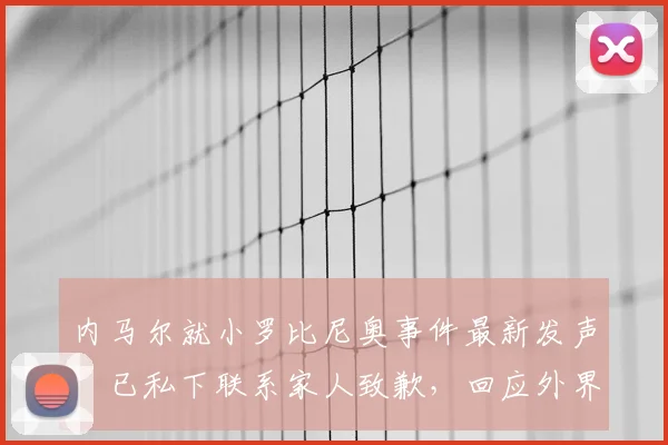 内马尔就小罗比尼奥事件最新发声：已私下联系家人致歉，回应外界关切