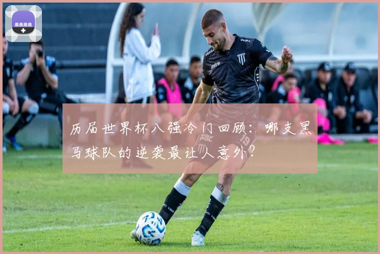 历届世界杯八强冷门回顾:哪支黑马球队的逆袭最让人意外?