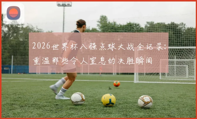 2026世界杯八强点球大战全记录：重温那些令人窒息的决胜瞬间