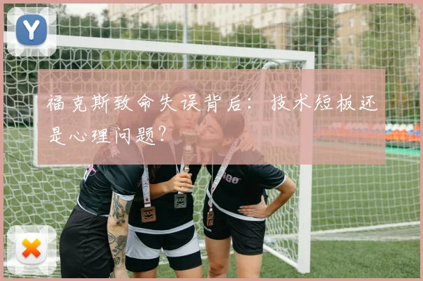 福克斯致命失误背后:技术短板还是心理问题?