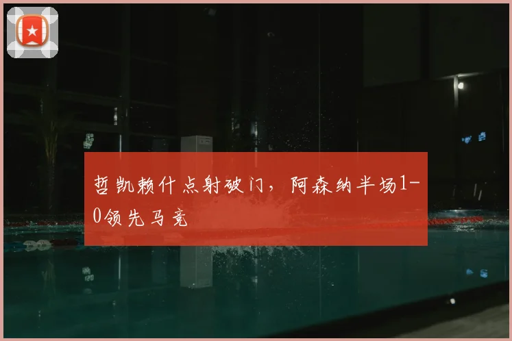 哲凯赖什点射破门,阿森纳半场1-0领先马竞