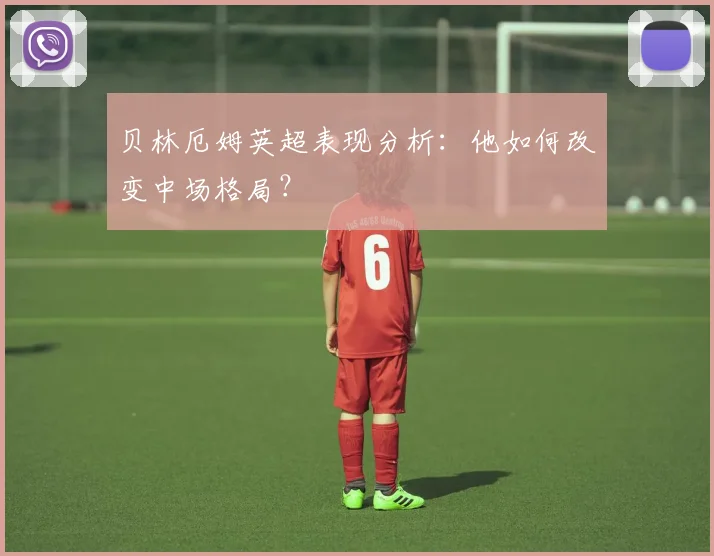 贝林厄姆英超表现分析：他如何改变中场格局？