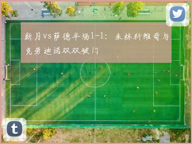新月vs萨德半场1-1:米林科维奇与克劳迪诺双双破门