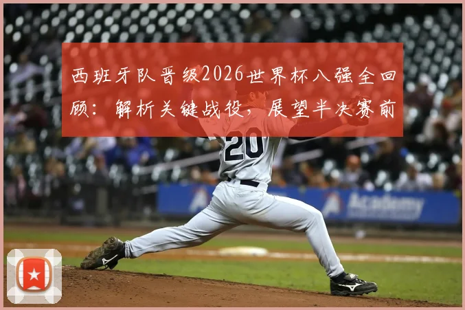 西班牙队晋级2026世界杯八强全回顾：解析关键战役，展望半决赛前景