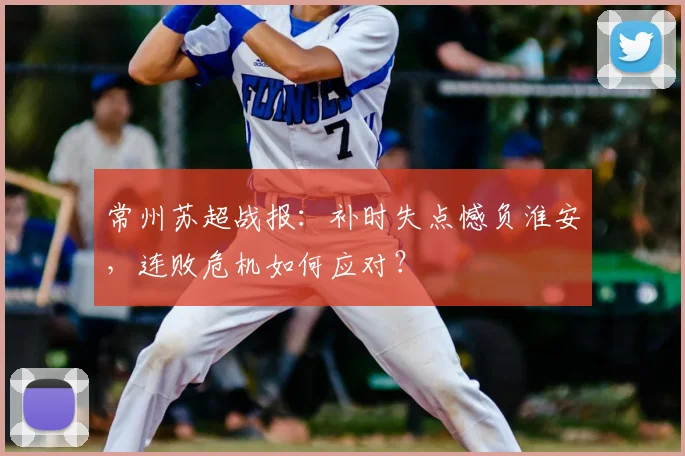 常州苏超战报：补时失点憾负淮安，连败危机如何应对？