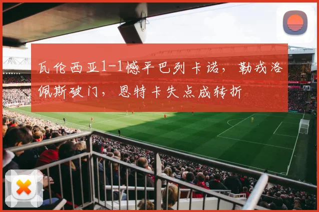 瓦伦西亚1-1憾平巴列卡诺,勒戎洛佩斯破门,恩特卡失点成转折
