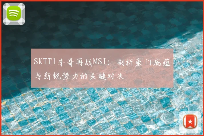 SKTT1李哥再战MSI：剖析豪门底蕴与新锐势力的关键对决