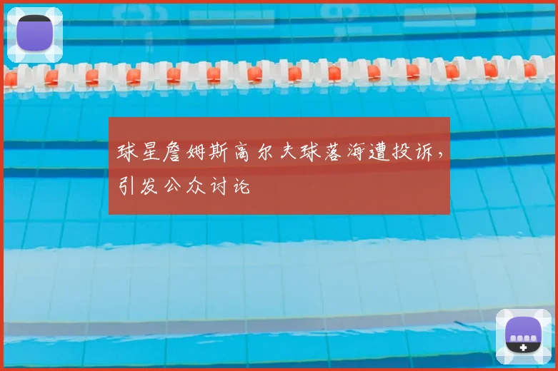 球星詹姆斯高尔夫球落海遭投诉，引发公众讨论