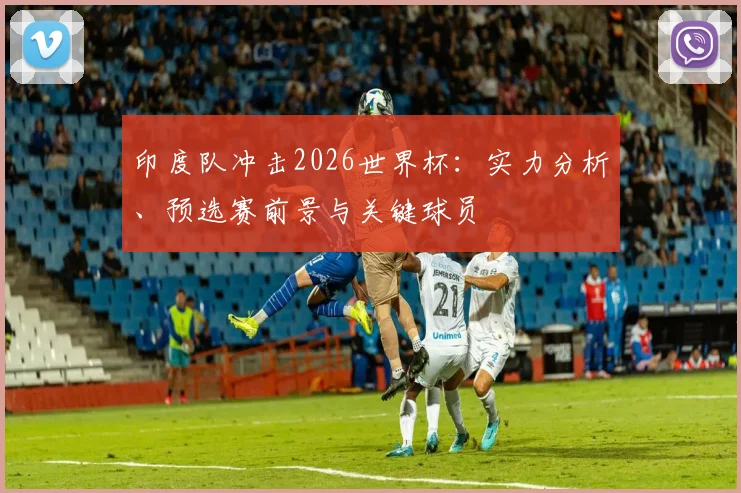印度队冲击2026世界杯：实力分析、预选赛前景与关键球员
