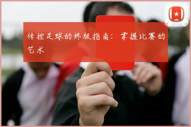 传控足球的终极指南:掌握比赛的艺术