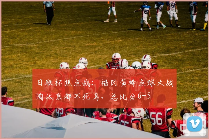 日联杯焦点战:福冈黄蜂点球大战淘汰京都不死鸟,总比分6-5