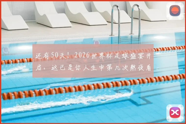 还有50天！2026世界杯足球盛宴开启，这已是你人生中第几次熬夜看球了？