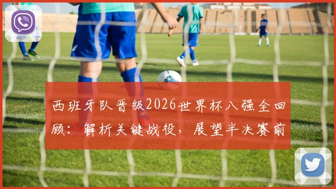 西班牙队晋级2026世界杯八强全回顾：解析关键战役，展望半决赛前景