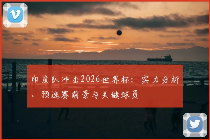 印度队冲击2026世界杯:实力分析、预选赛前景与关键球员