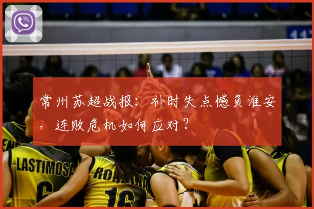 常州苏超战报：补时失点憾负淮安，连败危机如何应对？