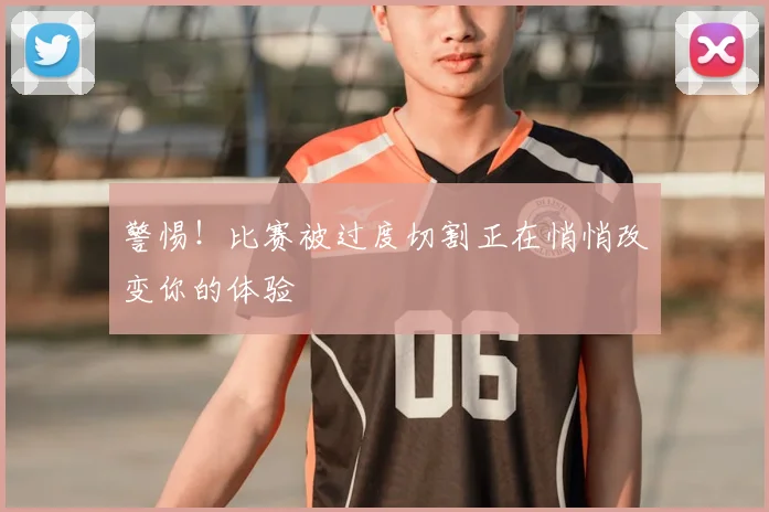 警惕！比赛被过度切割正在悄悄改变你的体验