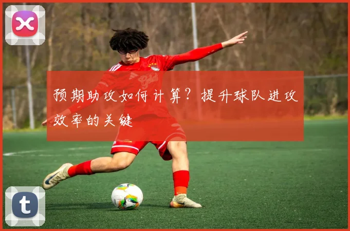 预期助攻如何计算？提升球队进攻效率的关键