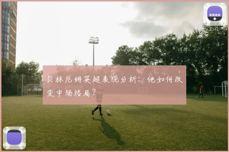 贝林厄姆英超表现分析:他如何改变中场格局?